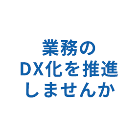 業務のDX化を推進しませんか